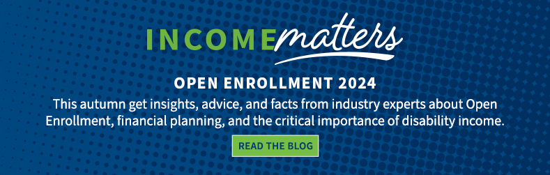 Income Matters: Open Enrollment 2024. This autumn get insights, advice, and facts from industry experts about Open Enrollment, financial planning, and the critical importance of disability income.